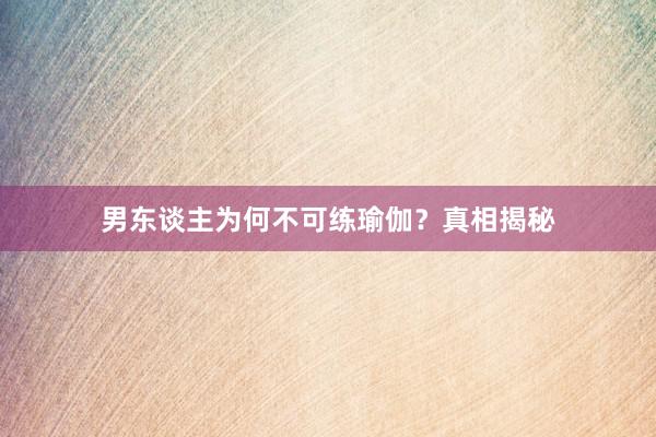 男东谈主为何不可练瑜伽？真相揭秘